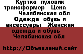 Куртка- пуховик трансформер › Цена ­ 1 000 - Челябинская обл. Одежда, обувь и аксессуары » Женская одежда и обувь   . Челябинская обл.